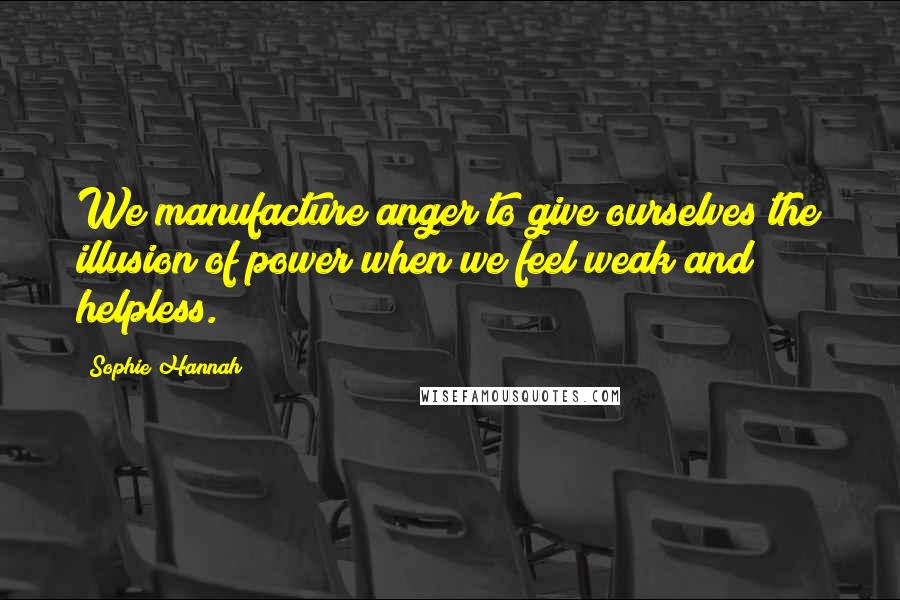 Sophie Hannah Quotes: We manufacture anger to give ourselves the illusion of power when we feel weak and helpless.