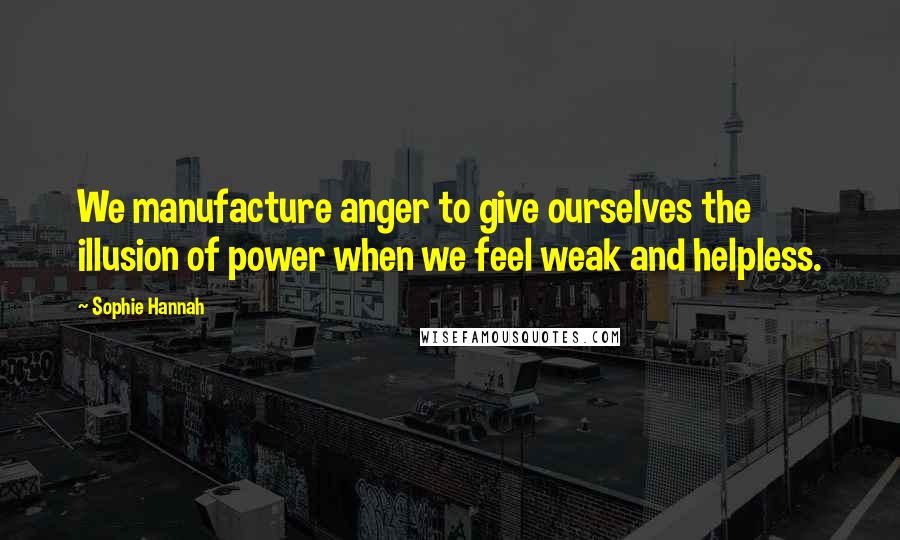 Sophie Hannah Quotes: We manufacture anger to give ourselves the illusion of power when we feel weak and helpless.