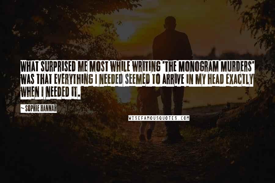 Sophie Hannah Quotes: What surprised me most while writing 'The Monogram Murders' was that everything I needed seemed to arrive in my head exactly when I needed it.