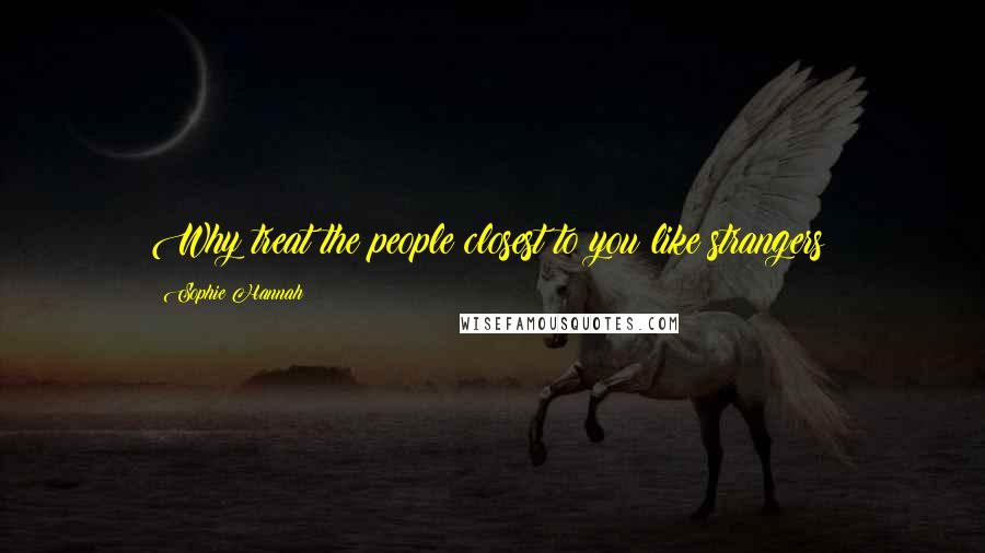 Sophie Hannah Quotes: Why treat the people closest to you like strangers?