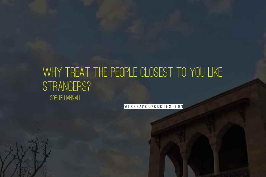 Sophie Hannah Quotes: Why treat the people closest to you like strangers?