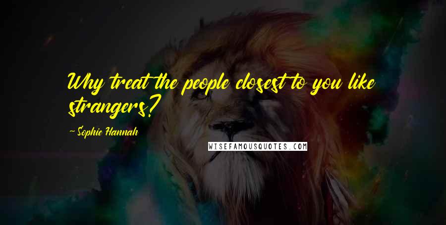 Sophie Hannah Quotes: Why treat the people closest to you like strangers?