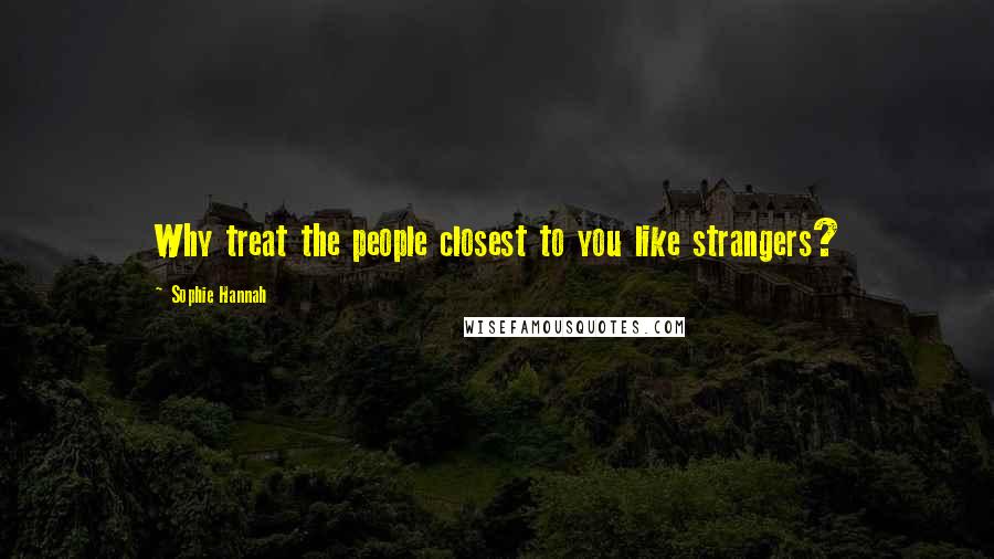 Sophie Hannah Quotes: Why treat the people closest to you like strangers?