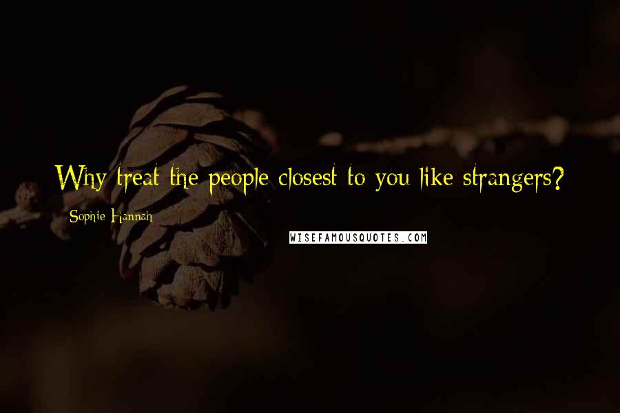 Sophie Hannah Quotes: Why treat the people closest to you like strangers?