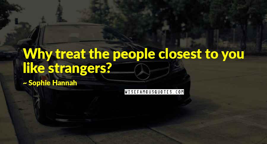 Sophie Hannah Quotes: Why treat the people closest to you like strangers?
