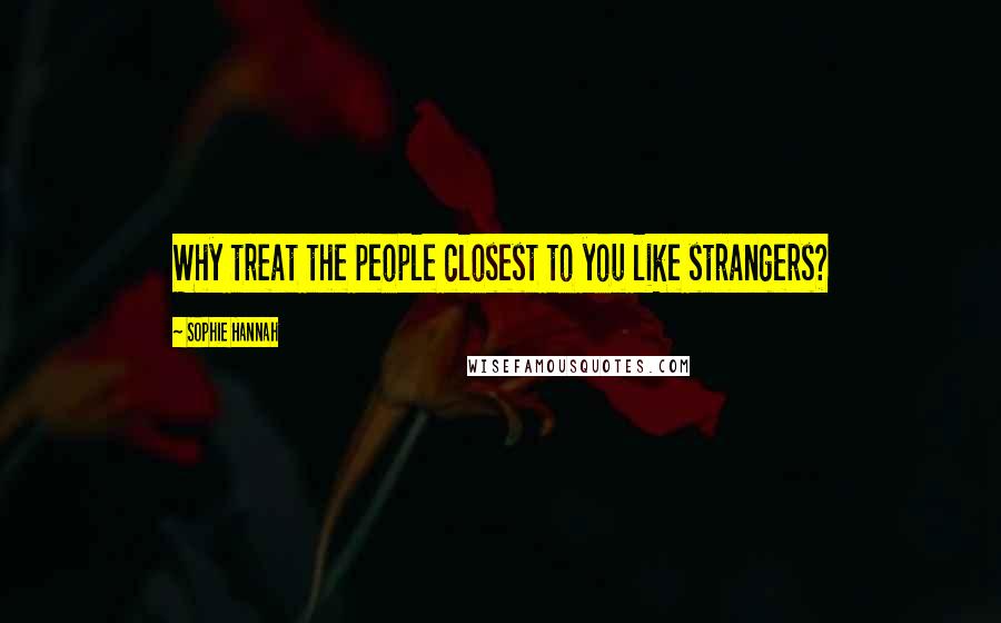 Sophie Hannah Quotes: Why treat the people closest to you like strangers?