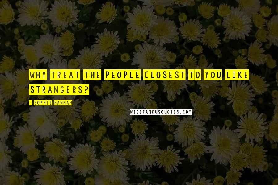 Sophie Hannah Quotes: Why treat the people closest to you like strangers?