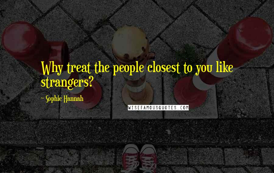 Sophie Hannah Quotes: Why treat the people closest to you like strangers?