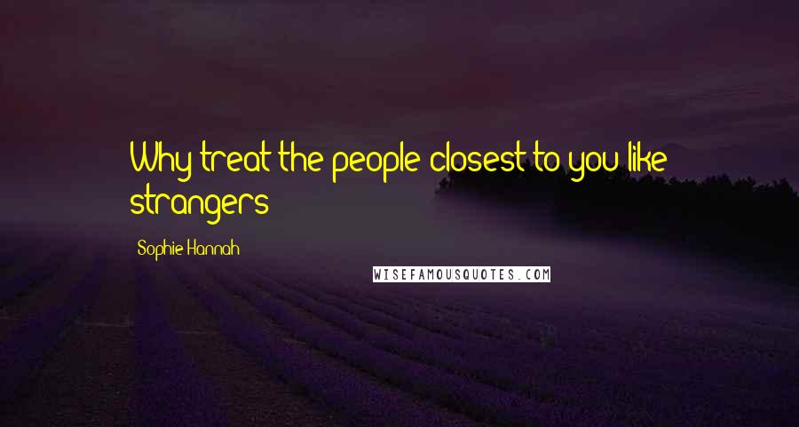 Sophie Hannah Quotes: Why treat the people closest to you like strangers?