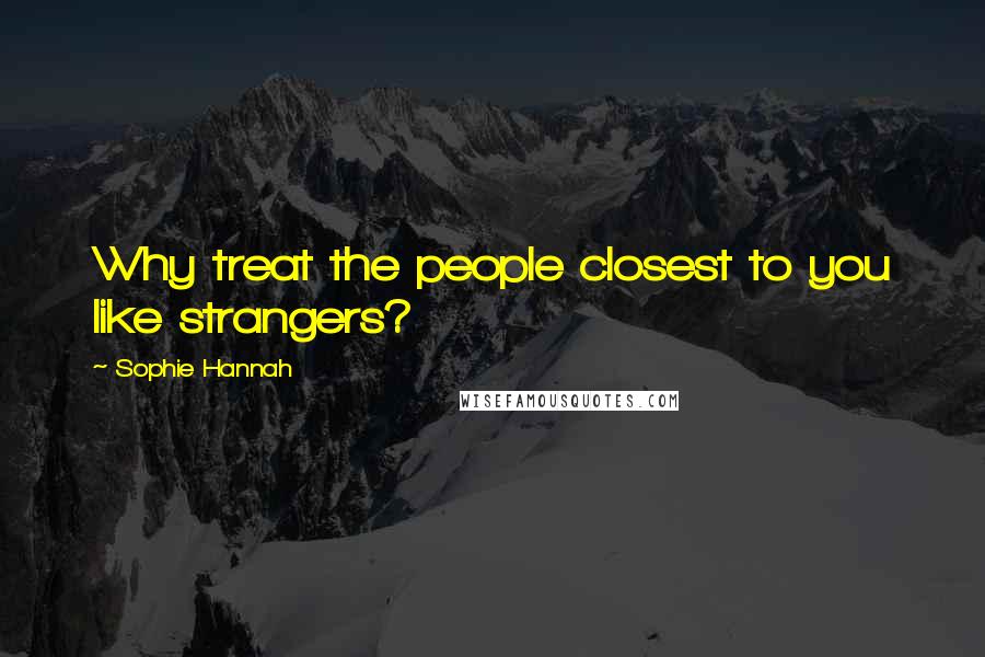 Sophie Hannah Quotes: Why treat the people closest to you like strangers?