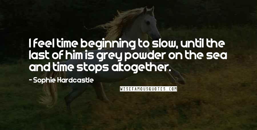 Sophie Hardcastle Quotes: I feel time beginning to slow, until the last of him is grey powder on the sea and time stops altogether.