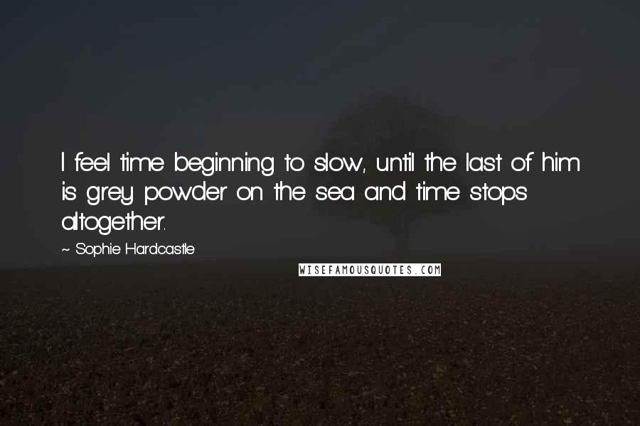 Sophie Hardcastle Quotes: I feel time beginning to slow, until the last of him is grey powder on the sea and time stops altogether.