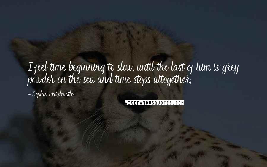 Sophie Hardcastle Quotes: I feel time beginning to slow, until the last of him is grey powder on the sea and time stops altogether.