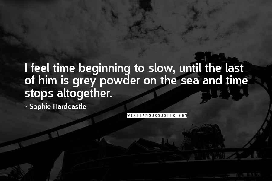 Sophie Hardcastle Quotes: I feel time beginning to slow, until the last of him is grey powder on the sea and time stops altogether.