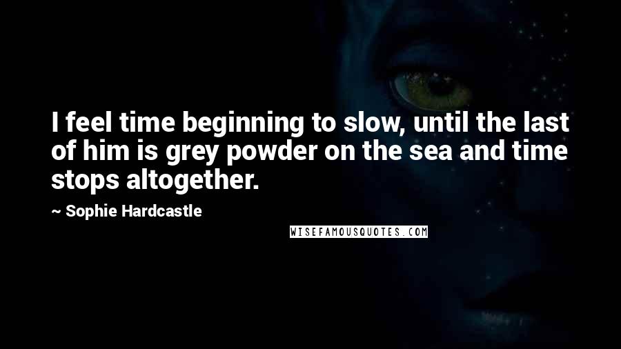 Sophie Hardcastle Quotes: I feel time beginning to slow, until the last of him is grey powder on the sea and time stops altogether.