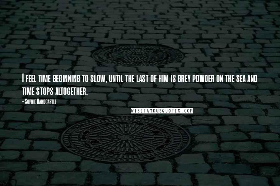 Sophie Hardcastle Quotes: I feel time beginning to slow, until the last of him is grey powder on the sea and time stops altogether.