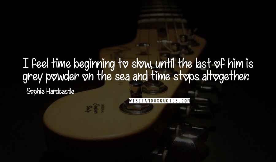 Sophie Hardcastle Quotes: I feel time beginning to slow, until the last of him is grey powder on the sea and time stops altogether.