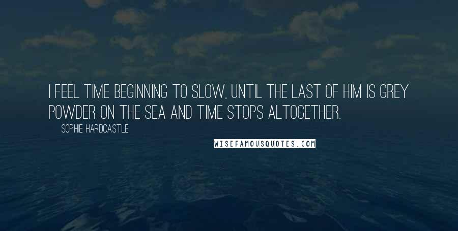 Sophie Hardcastle Quotes: I feel time beginning to slow, until the last of him is grey powder on the sea and time stops altogether.