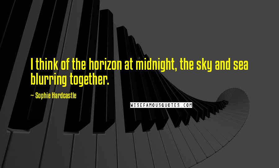 Sophie Hardcastle Quotes: I think of the horizon at midnight, the sky and sea blurring together.