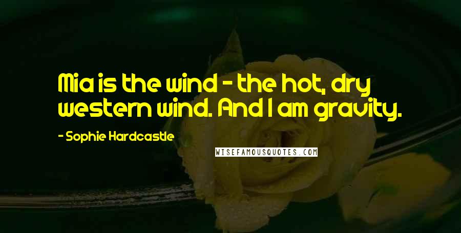 Sophie Hardcastle Quotes: Mia is the wind - the hot, dry western wind. And I am gravity.
