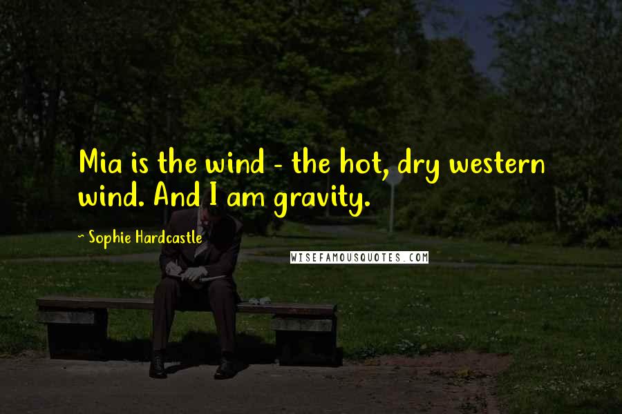 Sophie Hardcastle Quotes: Mia is the wind - the hot, dry western wind. And I am gravity.