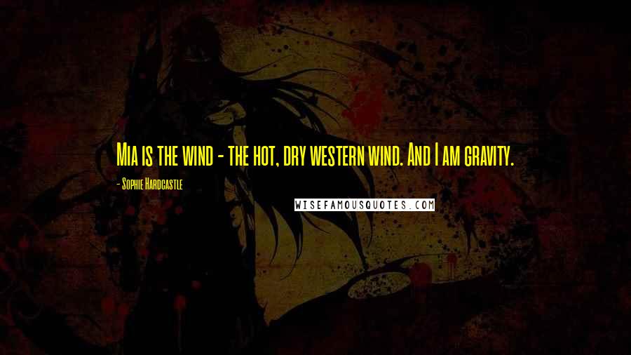 Sophie Hardcastle Quotes: Mia is the wind - the hot, dry western wind. And I am gravity.