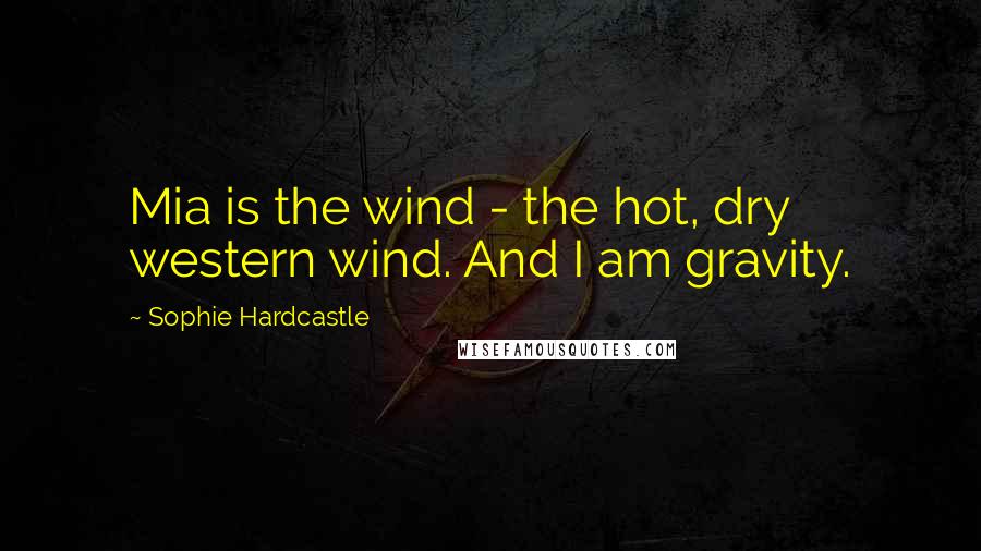 Sophie Hardcastle Quotes: Mia is the wind - the hot, dry western wind. And I am gravity.