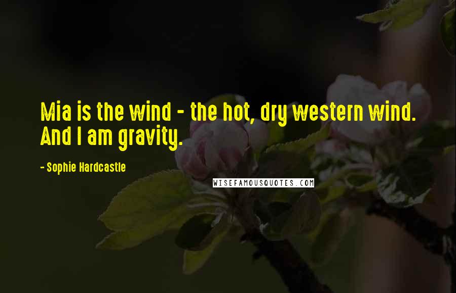 Sophie Hardcastle Quotes: Mia is the wind - the hot, dry western wind. And I am gravity.