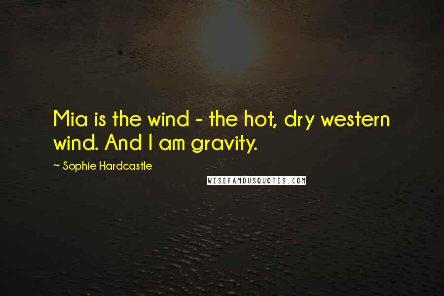 Sophie Hardcastle Quotes: Mia is the wind - the hot, dry western wind. And I am gravity.