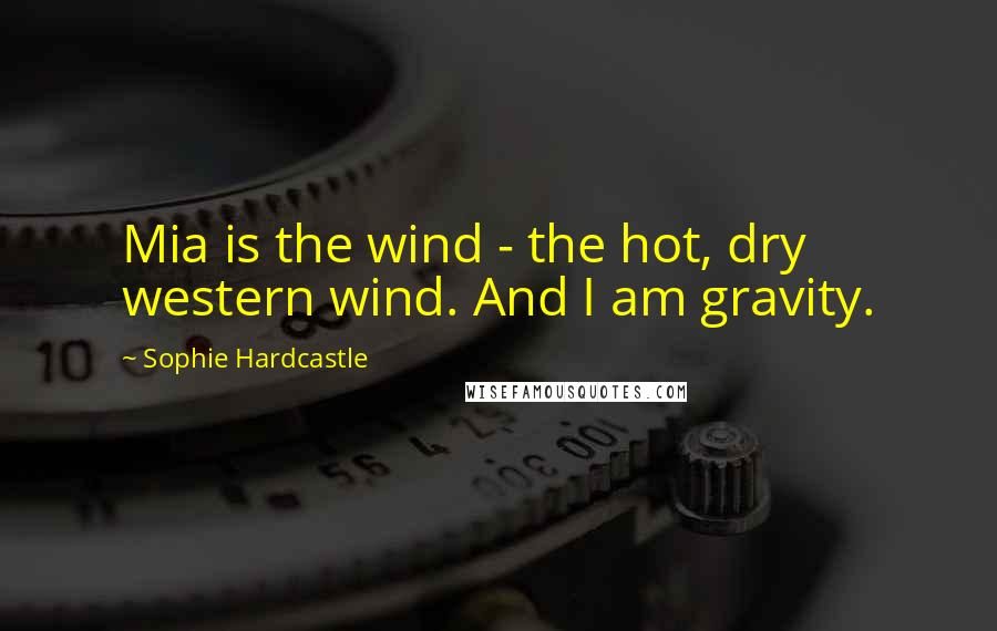 Sophie Hardcastle Quotes: Mia is the wind - the hot, dry western wind. And I am gravity.