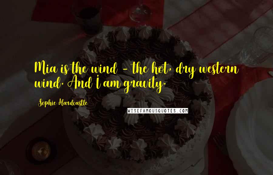 Sophie Hardcastle Quotes: Mia is the wind - the hot, dry western wind. And I am gravity.