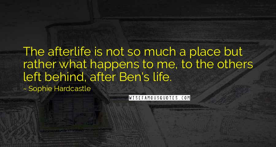 Sophie Hardcastle Quotes: The afterlife is not so much a place but rather what happens to me, to the others left behind, after Ben's life.