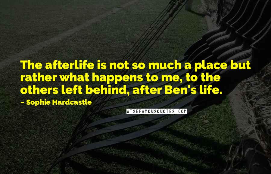 Sophie Hardcastle Quotes: The afterlife is not so much a place but rather what happens to me, to the others left behind, after Ben's life.