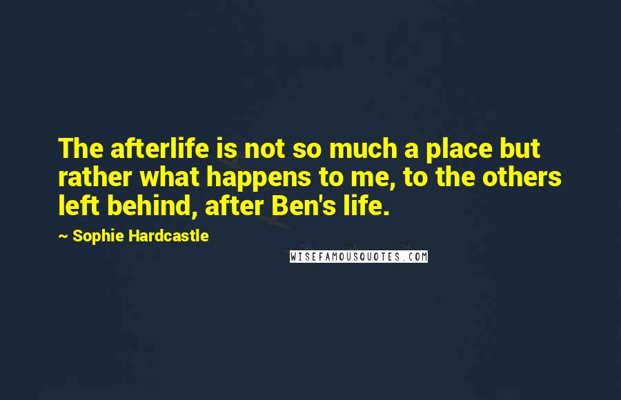 Sophie Hardcastle Quotes: The afterlife is not so much a place but rather what happens to me, to the others left behind, after Ben's life.