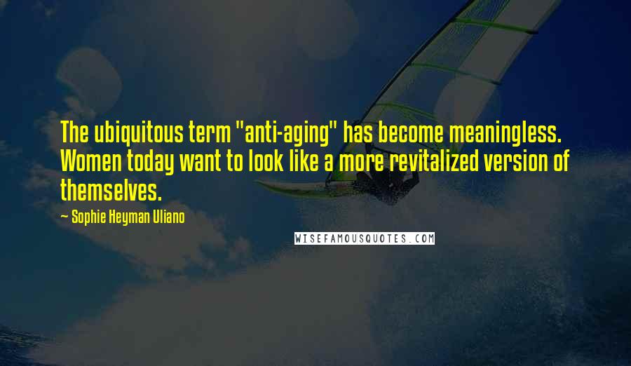 Sophie Heyman Uliano Quotes: The ubiquitous term "anti-aging" has become meaningless. Women today want to look like a more revitalized version of themselves.