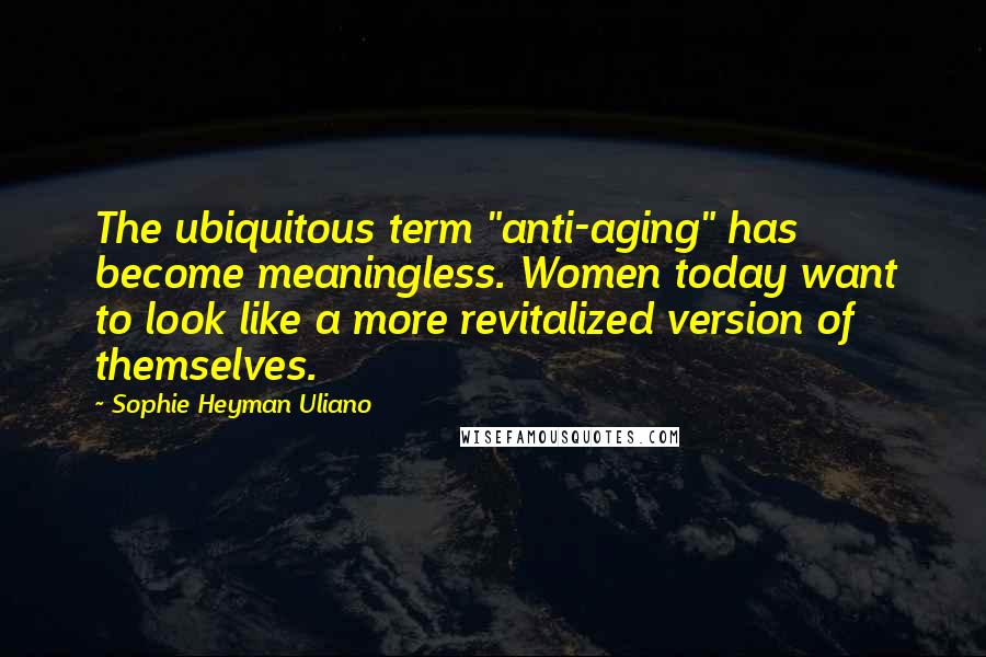 Sophie Heyman Uliano Quotes: The ubiquitous term "anti-aging" has become meaningless. Women today want to look like a more revitalized version of themselves.