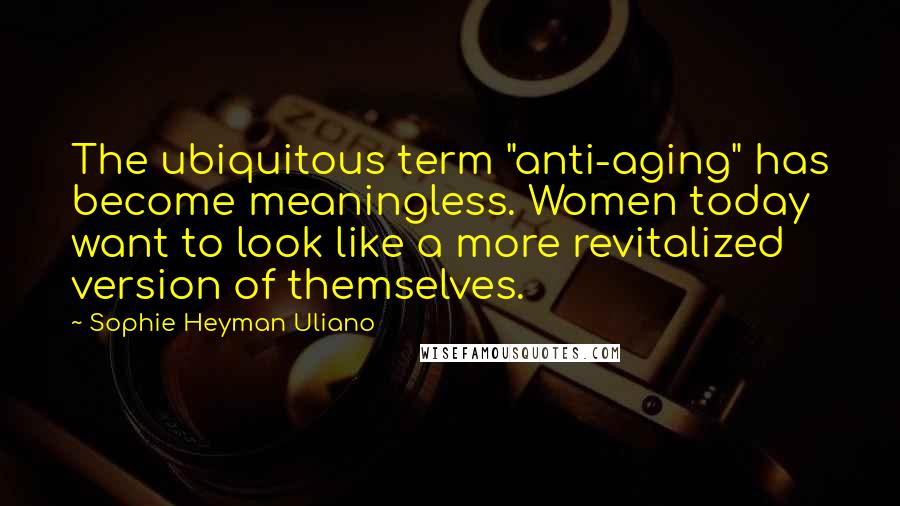 Sophie Heyman Uliano Quotes: The ubiquitous term "anti-aging" has become meaningless. Women today want to look like a more revitalized version of themselves.