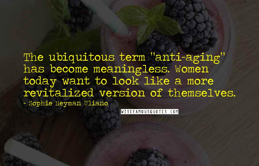 Sophie Heyman Uliano Quotes: The ubiquitous term "anti-aging" has become meaningless. Women today want to look like a more revitalized version of themselves.