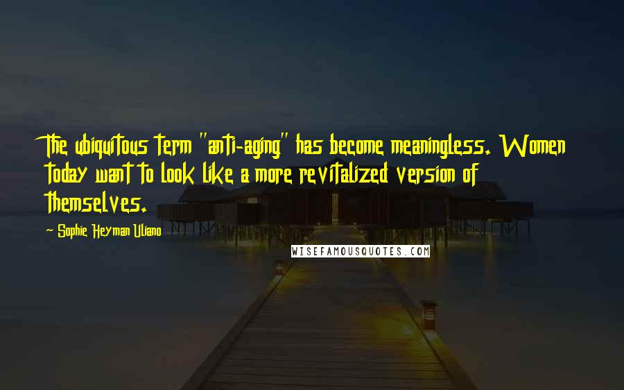 Sophie Heyman Uliano Quotes: The ubiquitous term "anti-aging" has become meaningless. Women today want to look like a more revitalized version of themselves.