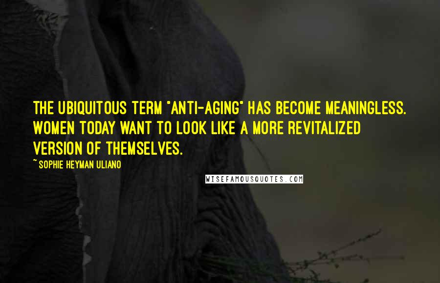 Sophie Heyman Uliano Quotes: The ubiquitous term "anti-aging" has become meaningless. Women today want to look like a more revitalized version of themselves.