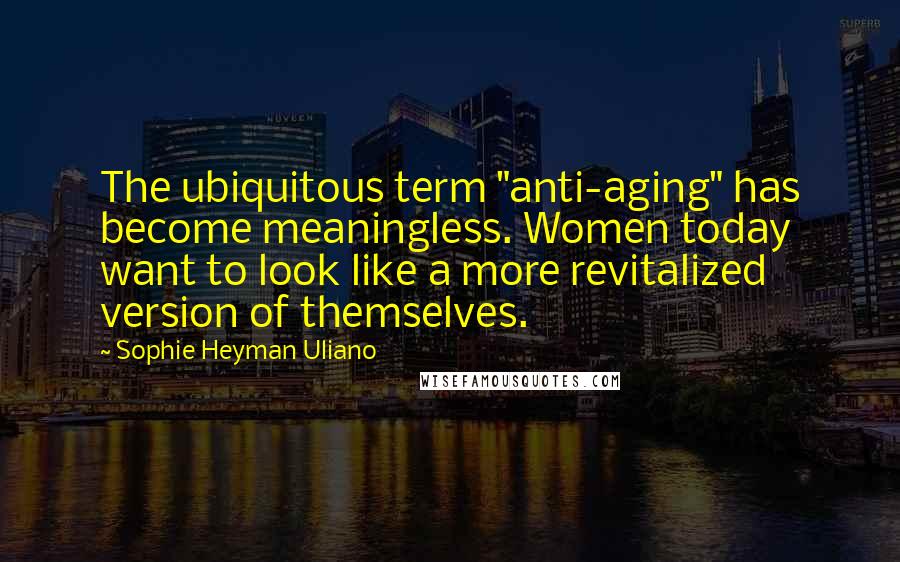 Sophie Heyman Uliano Quotes: The ubiquitous term "anti-aging" has become meaningless. Women today want to look like a more revitalized version of themselves.