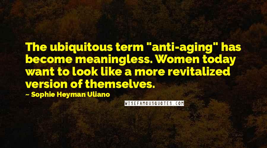 Sophie Heyman Uliano Quotes: The ubiquitous term "anti-aging" has become meaningless. Women today want to look like a more revitalized version of themselves.
