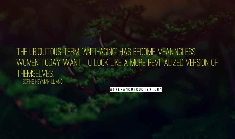 Sophie Heyman Uliano Quotes: The ubiquitous term "anti-aging" has become meaningless. Women today want to look like a more revitalized version of themselves.