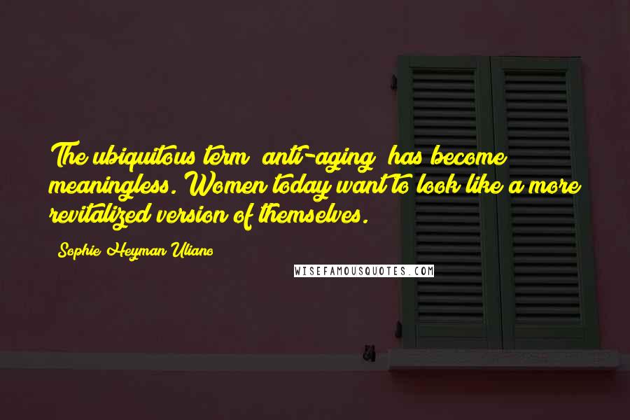 Sophie Heyman Uliano Quotes: The ubiquitous term "anti-aging" has become meaningless. Women today want to look like a more revitalized version of themselves.