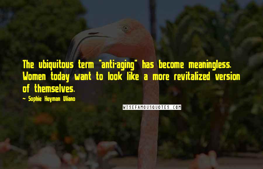 Sophie Heyman Uliano Quotes: The ubiquitous term "anti-aging" has become meaningless. Women today want to look like a more revitalized version of themselves.