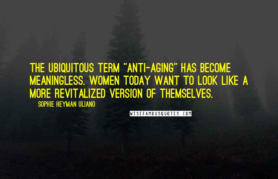 Sophie Heyman Uliano Quotes: The ubiquitous term "anti-aging" has become meaningless. Women today want to look like a more revitalized version of themselves.