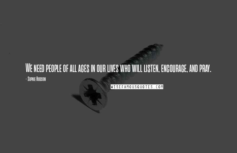 Sophie Hudson Quotes: We need people of all ages in our lives who will listen, encourage, and pray.