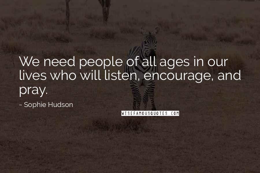 Sophie Hudson Quotes: We need people of all ages in our lives who will listen, encourage, and pray.