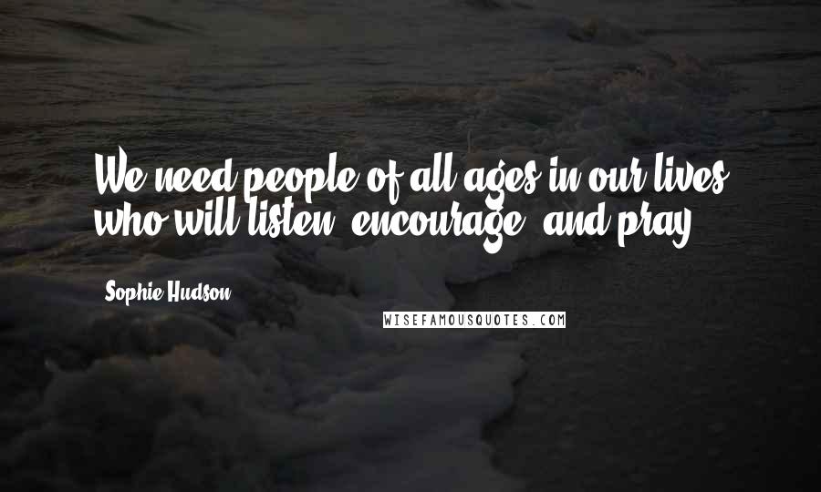 Sophie Hudson Quotes: We need people of all ages in our lives who will listen, encourage, and pray.