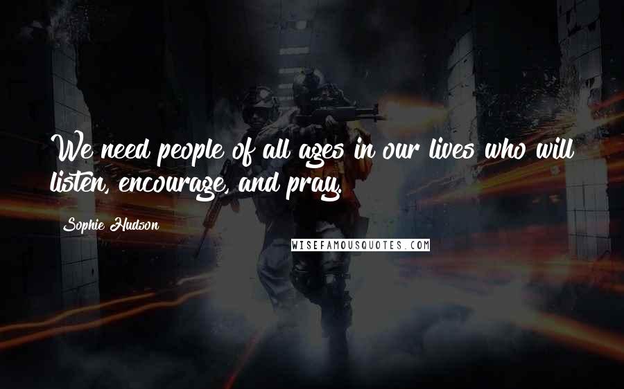 Sophie Hudson Quotes: We need people of all ages in our lives who will listen, encourage, and pray.